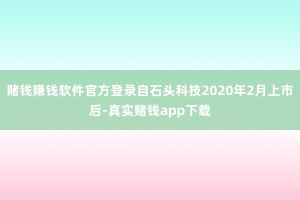 赌钱赚钱软件官方登录自石头科技2020年2月上市后-真实赌钱app下载