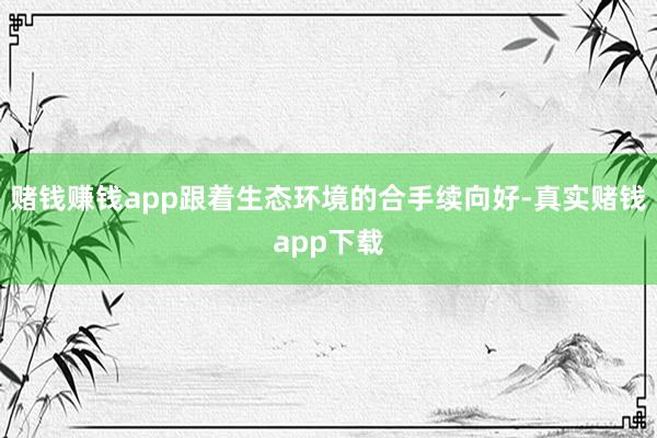 赌钱赚钱app跟着生态环境的合手续向好-真实赌钱app下载