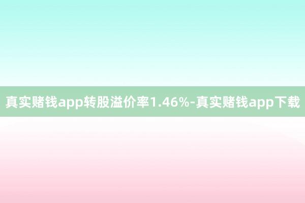 真实赌钱app转股溢价率1.46%-真实赌钱app下载