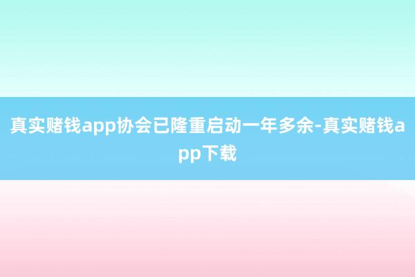 真实赌钱app协会已隆重启动一年多余-真实赌钱app下载