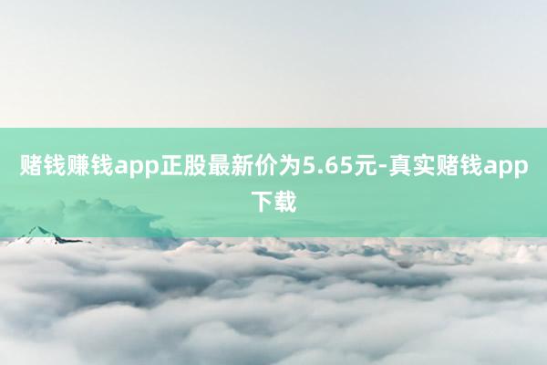 赌钱赚钱app正股最新价为5.65元-真实赌钱app下载