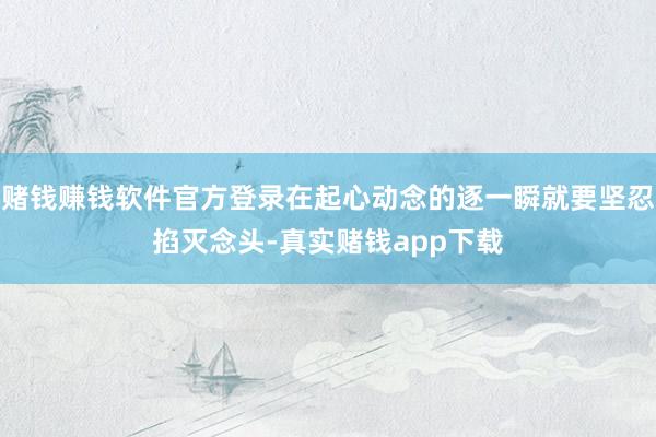 赌钱赚钱软件官方登录在起心动念的逐一瞬就要坚忍掐灭念头-真实赌钱app下载