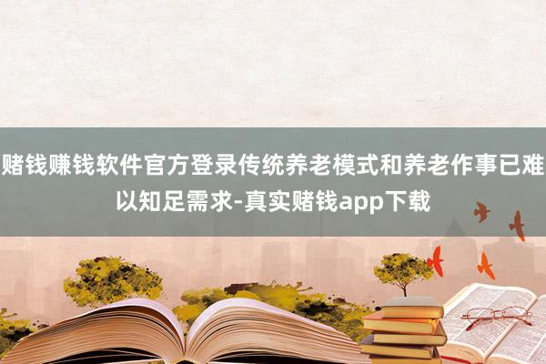 赌钱赚钱软件官方登录传统养老模式和养老作事已难以知足需求-真实赌钱app下载