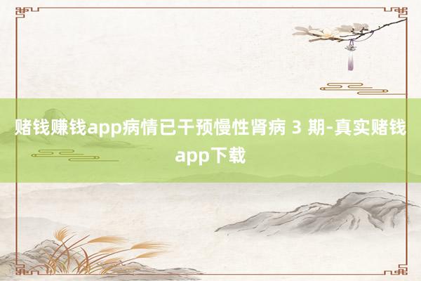赌钱赚钱app病情已干预慢性肾病 3 期-真实赌钱app下载