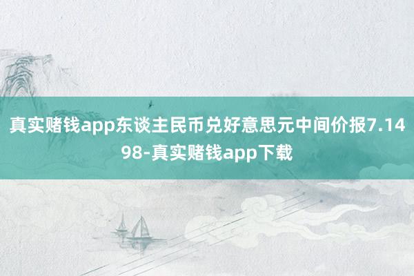 真实赌钱app东谈主民币兑好意思元中间价报7.1498-真实赌钱app下载