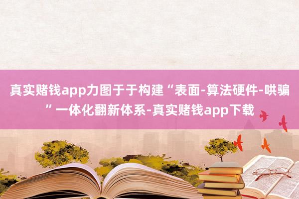 真实赌钱app力图于于构建“表面-算法硬件-哄骗”一体化翻新体系-真实赌钱app下载
