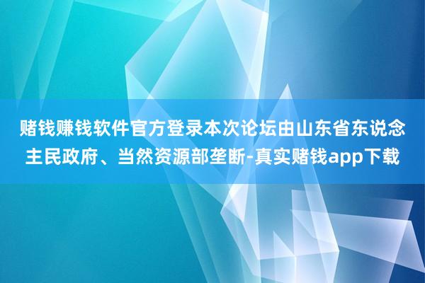 赌钱赚钱软件官方登录　　本次论坛由山东省东说念主民政府、当然资源部垄断-真实赌钱app下载