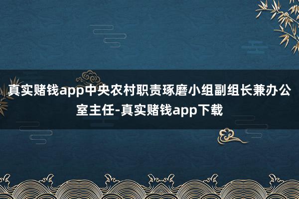 真实赌钱app中央农村职责琢磨小组副组长兼办公室主任-真实赌钱app下载