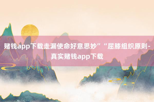 赌钱app下载走漏使命好意思妙”“屈膝组织原则-真实赌钱app下载