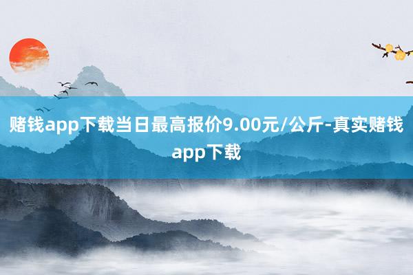 赌钱app下载当日最高报价9.00元/公斤-真实赌钱app下载