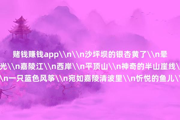 赌钱赚钱app\n\n沙坪坝的银杏黄了\n晕染\n冬日四射的暖光\n嘉陵江\n西岸\n平顶山\n神奇的半山崖线\n红色灌木丛上\n一只蓝色风筝\n宛如嘉陵清波里\n忻悦的鱼儿\n淘气翱翔\n东岸\n鸿恩寺公园\n山茶花开得正艳\n绿瓦红墙风铃飞檐\n鸿恩阁\n勾画\n山、城、江、桥空洞\n时光\n恰如一位化妆师\n把金的紫的绿的神采\n在高高下低的树梢\n泼墨挥毫\n\n（作家系中组部团中央第25