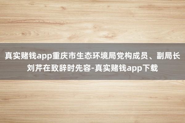 真实赌钱app重庆市生态环境局党构成员、副局长刘芹在致辞时先容-真实赌钱app下载